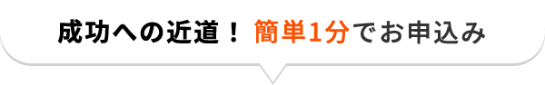 成功への近道！簡単1分でお申し込み